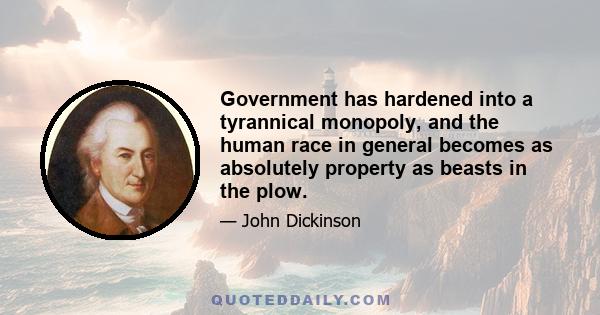 Government has hardened into a tyrannical monopoly, and the human race in general becomes as absolutely property as beasts in the plow.