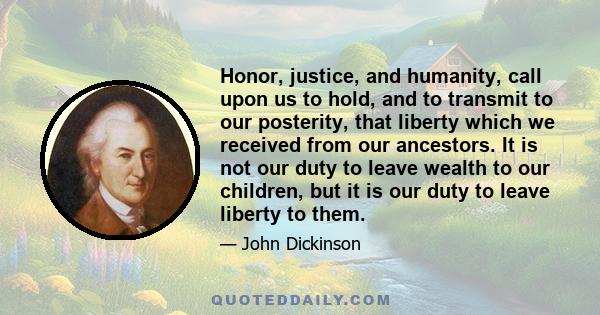 Honor, justice, and humanity, call upon us to hold, and to transmit to our posterity, that liberty which we received from our ancestors. It is not our duty to leave wealth to our children, but it is our duty to leave