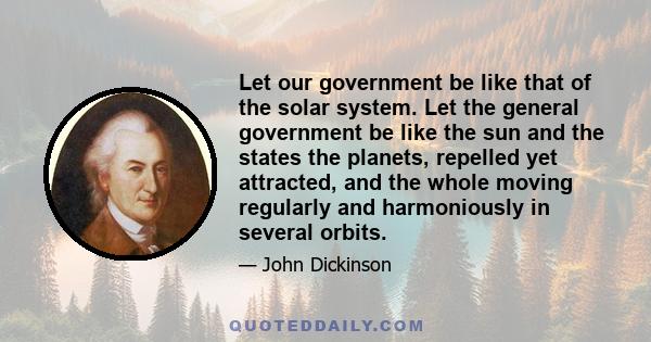 Let our government be like that of the solar system. Let the general government be like the sun and the states the planets, repelled yet attracted, and the whole moving regularly and harmoniously in several orbits.