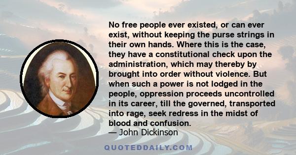 No free people ever existed, or can ever exist, without keeping the purse strings in their own hands. Where this is the case, they have a constitutional check upon the administration, which may thereby by brought into