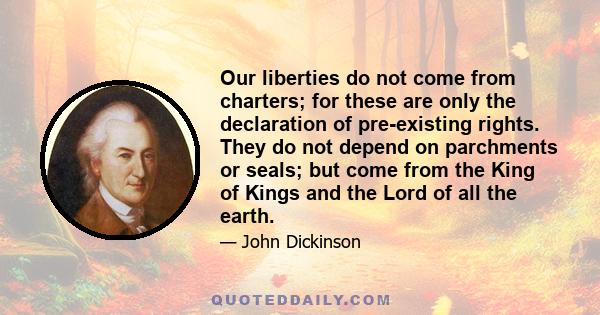 Our liberties do not come from charters; for these are only the declaration of pre-existing rights. They do not depend on parchments or seals; but come from the King of Kings and the Lord of all the earth.