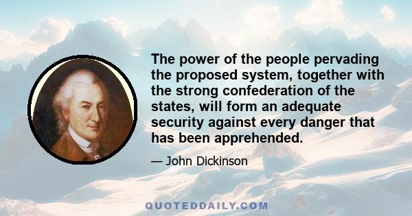 The power of the people pervading the proposed system, together with the strong confederation of the states, will form an adequate security against every danger that has been apprehended.