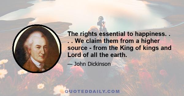 The rights essential to happiness. . . . We claim them from a higher source - from the King of kings and Lord of all the earth.