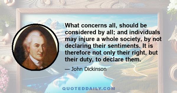 What concerns all, should be considered by all; and individuals may injure a whole society, by not declaring their sentiments. It is therefore not only their right, but their duty, to declare them.