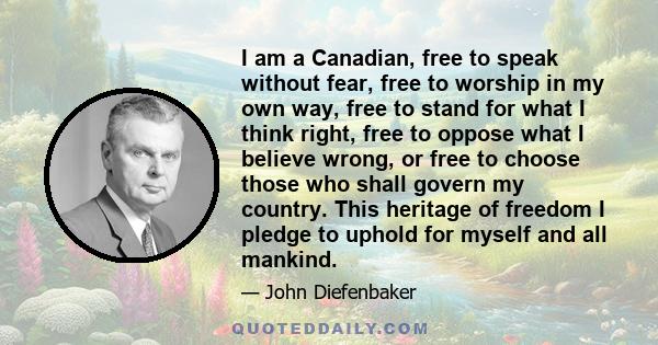 I am a Canadian, free to speak without fear, free to worship in my own way, free to stand for what I think right, free to oppose what I believe wrong, or free to choose those who shall govern my country. This heritage