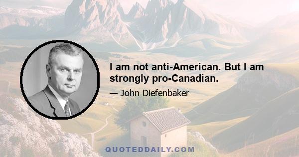 I am not anti-American. But I am strongly pro-Canadian.