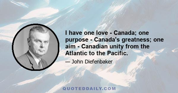 I have one love - Canada; one purpose - Canada's greatness; one aim - Canadian unity from the Atlantic to the Pacific.