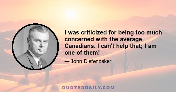 I was criticized for being too much concerned with the average Canadians. I can't help that; I am one of them!