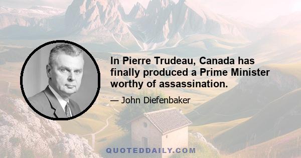 In Pierre Trudeau, Canada has finally produced a Prime Minister worthy of assassination.