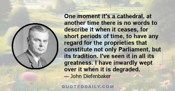 One moment it's a cathedral, at another time there is no words to describe it when it ceases, for short periods of time, to have any regard for the proprieties that constitute not only Parliament, but its tradition.