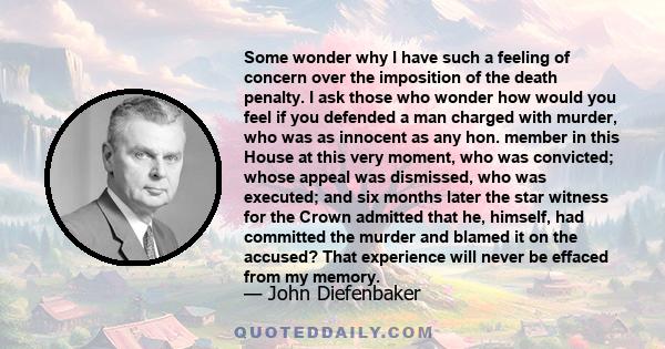 Some wonder why I have such a feeling of concern over the imposition of the death penalty. I ask those who wonder how would you feel if you defended a man charged with murder, who was as innocent as any hon. member in