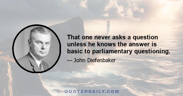 That one never asks a question unless he knows the answer is basic to parliamentary questioning.