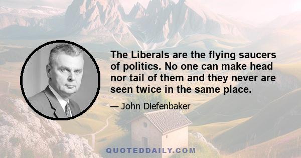 The Liberals are the flying saucers of politics. No one can make head nor tail of them and they never are seen twice in the same place.