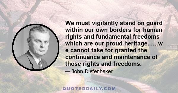 We must vigilantly stand on guard within our own borders for human rights and fundamental freedoms which are our proud heritage......w e cannot take for granted the continuance and maintenance of those rights and