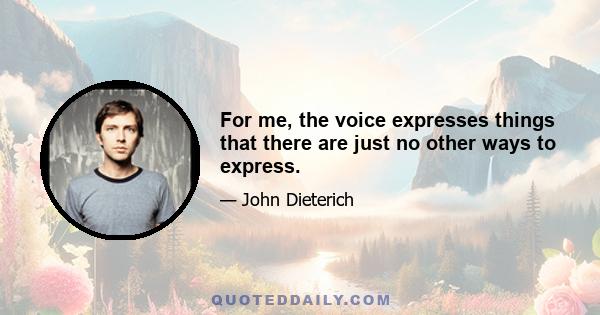 For me, the voice expresses things that there are just no other ways to express.