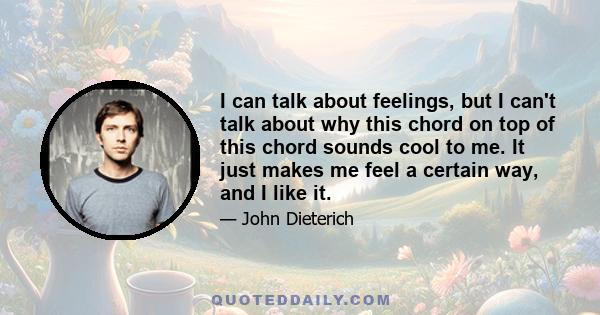 I can talk about feelings, but I can't talk about why this chord on top of this chord sounds cool to me. It just makes me feel a certain way, and I like it.