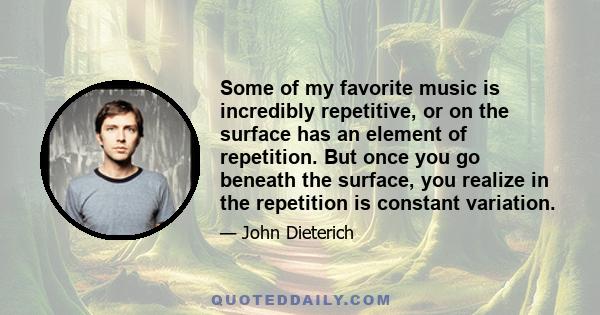 Some of my favorite music is incredibly repetitive, or on the surface has an element of repetition. But once you go beneath the surface, you realize in the repetition is constant variation.