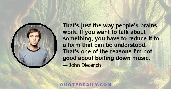 That's just the way people's brains work. If you want to talk about something, you have to reduce it to a form that can be understood. That's one of the reasons I'm not good about boiling down music.