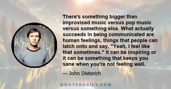 There's something bigger than improvised music versus pop music versus something else. What actually succeeds in being communicated are human feelings, things that people can latch onto and say, Yeah, I feel like that