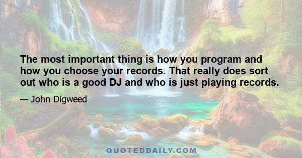 The most important thing is how you program and how you choose your records. That really does sort out who is a good DJ and who is just playing records.