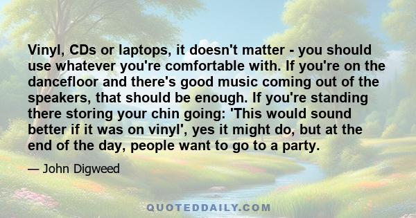 Vinyl, CDs or laptops, it doesn't matter - you should use whatever you're comfortable with. If you're on the dancefloor and there's good music coming out of the speakers, that should be enough. If you're standing there