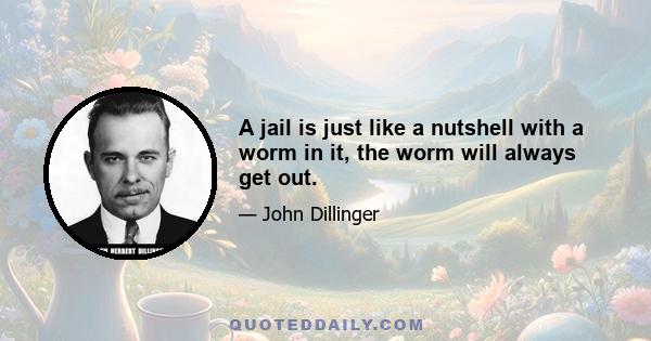 A jail is just like a nutshell with a worm in it, the worm will always get out.