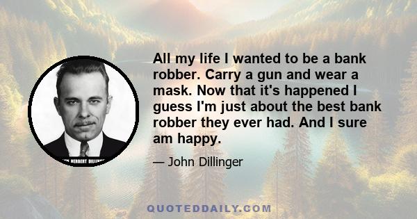 All my life I wanted to be a bank robber. Carry a gun and wear a mask. Now that it's happened I guess I'm just about the best bank robber they ever had. And I sure am happy.