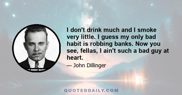 I don't drink much and I smoke very little. I guess my only bad habit is robbing banks. Now you see, fellas, I ain't such a bad guy at heart.