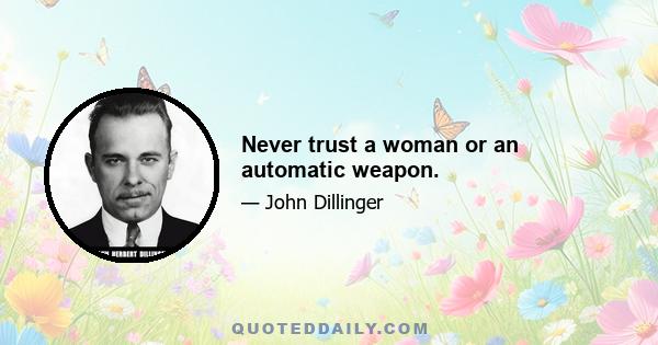 Never trust a woman or an automatic weapon.