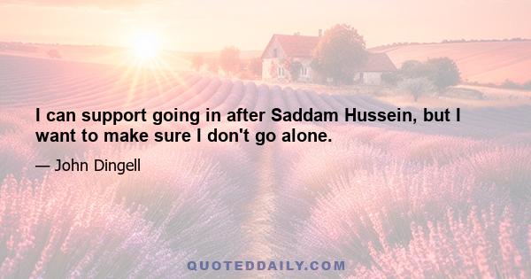 I can support going in after Saddam Hussein, but I want to make sure I don't go alone.