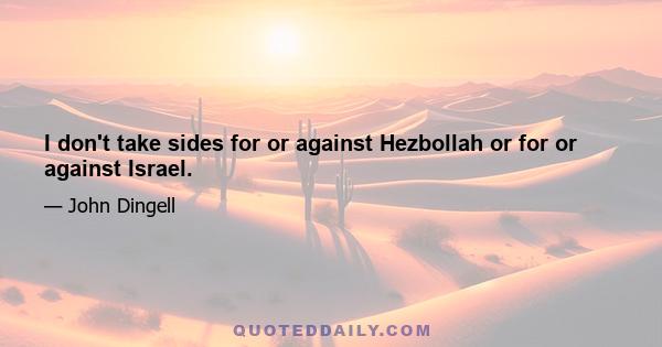 I don't take sides for or against Hezbollah or for or against Israel.