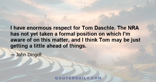 I have enormous respect for Tom Daschle. The NRA has not yet taken a formal position on which I'm aware of on this matter, and I think Tom may be just getting a little ahead of things.