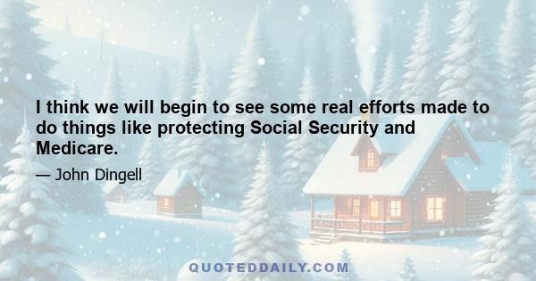 I think we will begin to see some real efforts made to do things like protecting Social Security and Medicare.