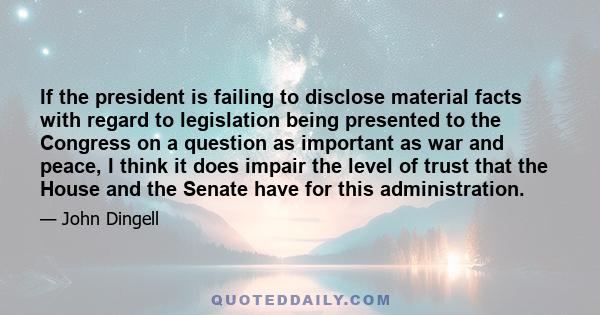 If the president is failing to disclose material facts with regard to legislation being presented to the Congress on a question as important as war and peace, I think it does impair the level of trust that the House and 