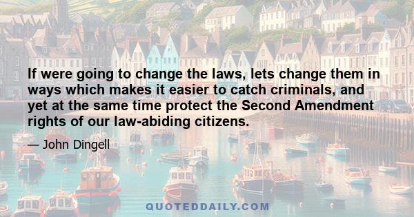 If were going to change the laws, lets change them in ways which makes it easier to catch criminals, and yet at the same time protect the Second Amendment rights of our law-abiding citizens.