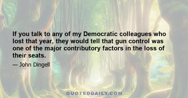 If you talk to any of my Democratic colleagues who lost that year, they would tell that gun control was one of the major contributory factors in the loss of their seats.