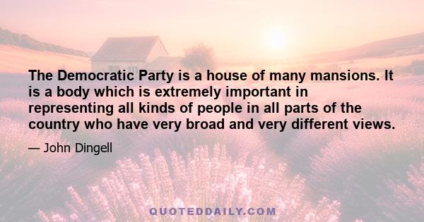 The Democratic Party is a house of many mansions. It is a body which is extremely important in representing all kinds of people in all parts of the country who have very broad and very different views.