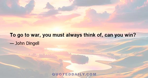 To go to war, you must always think of, can you win?