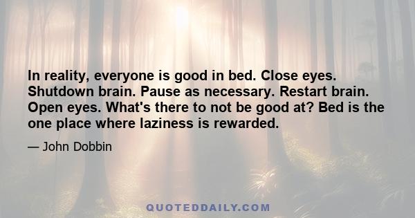 In reality, everyone is good in bed. Close eyes. Shutdown brain. Pause as necessary. Restart brain. Open eyes. What's there to not be good at? Bed is the one place where laziness is rewarded.