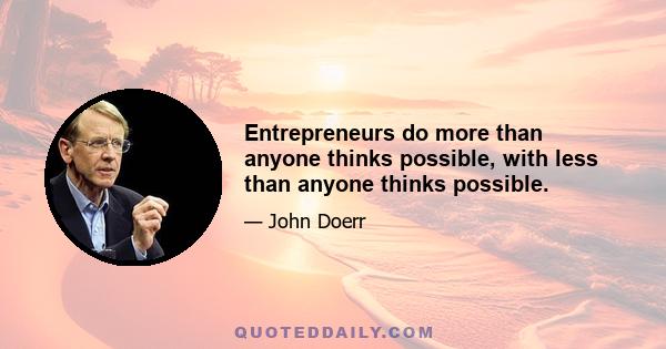 Entrepreneurs do more than anyone thinks possible, with less than anyone thinks possible.