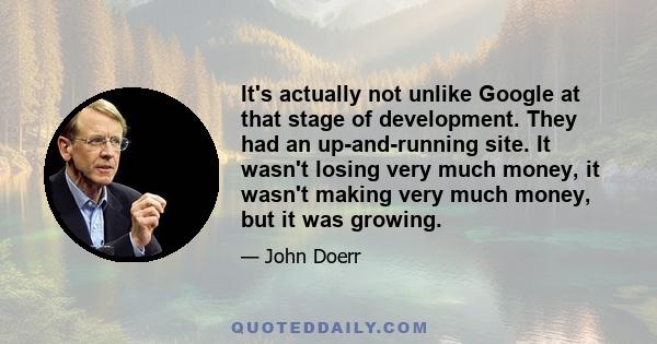 It's actually not unlike Google at that stage of development. They had an up-and-running site. It wasn't losing very much money, it wasn't making very much money, but it was growing.