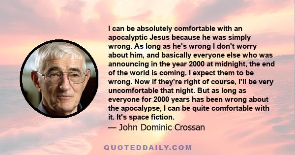 I can be absolutely comfortable with an apocalyptic Jesus because he was simply wrong. As long as he's wrong I don't worry about him, and basically everyone else who was announcing in the year 2000 at midnight, the end