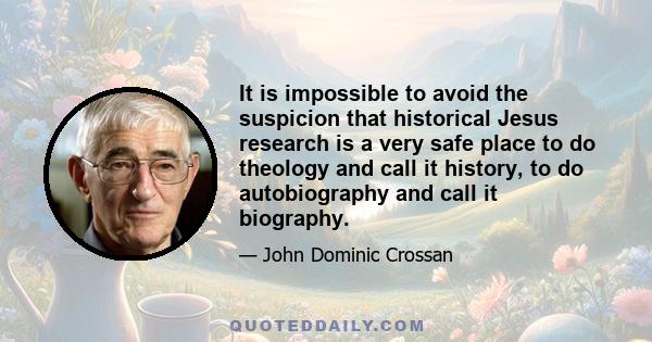 It is impossible to avoid the suspicion that historical Jesus research is a very safe place to do theology and call it history, to do autobiography and call it biography.