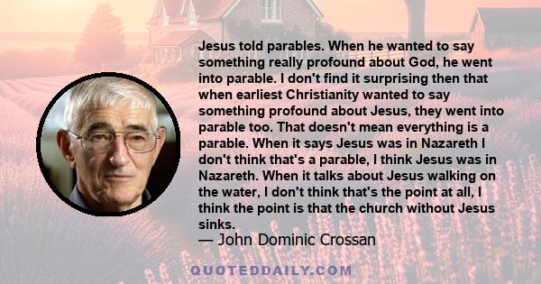 Jesus told parables. When he wanted to say something really profound about God, he went into parable. I don't find it surprising then that when earliest Christianity wanted to say something profound about Jesus, they