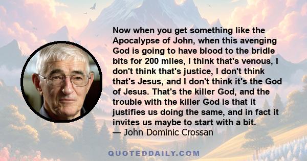 Now when you get something like the Apocalypse of John, when this avenging God is going to have blood to the bridle bits for 200 miles, I think that's venous, I don't think that's justice, I don't think that's Jesus,