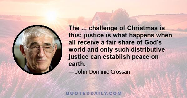 The ... challenge of Christmas is this: justice is what happens when all receive a fair share of God's world and only such distributive justice can establish peace on earth.