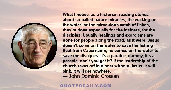 What I notice, as a historian reading stories about so-called nature miracles, the walking on the water, or the miraculous catch of fishes, they're done especially for the insiders, for the disciples. Usually healings