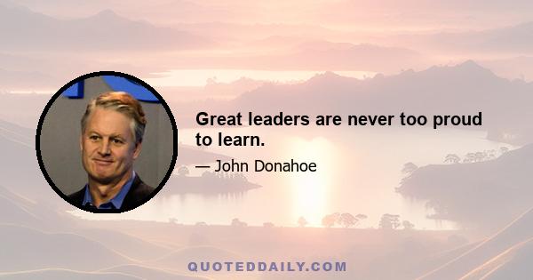 Great leaders are never too proud to learn.