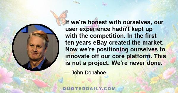 If we're honest with ourselves, our user experience hadn't kept up with the competition. In the first ten years eBay created the market. Now we're positioning ourselves to innovate off our core platform. This is not a