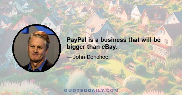 PayPal is a business that will be bigger than eBay.